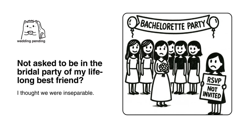 Not asked to be in the bridal party of my life-long best friend?