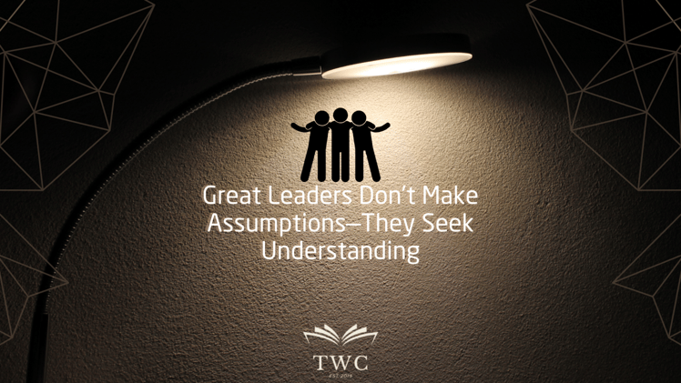Great Leaders Don’t Make Assumptions—They Seek Understanding