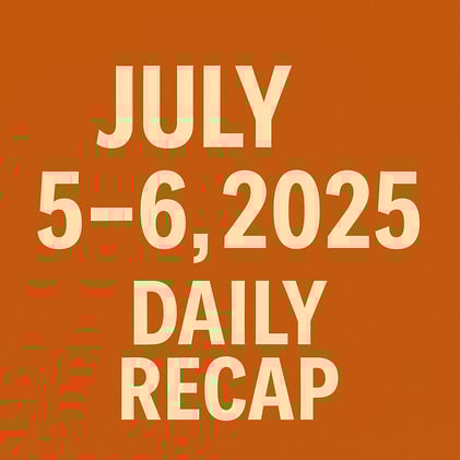 July 5–6, 2025 – Daily Recap