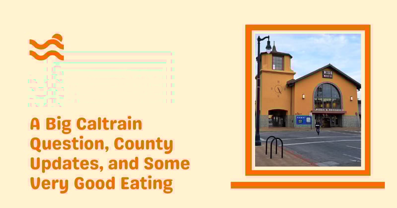 Caltrain Questions, County Updates, and Some Great Eats